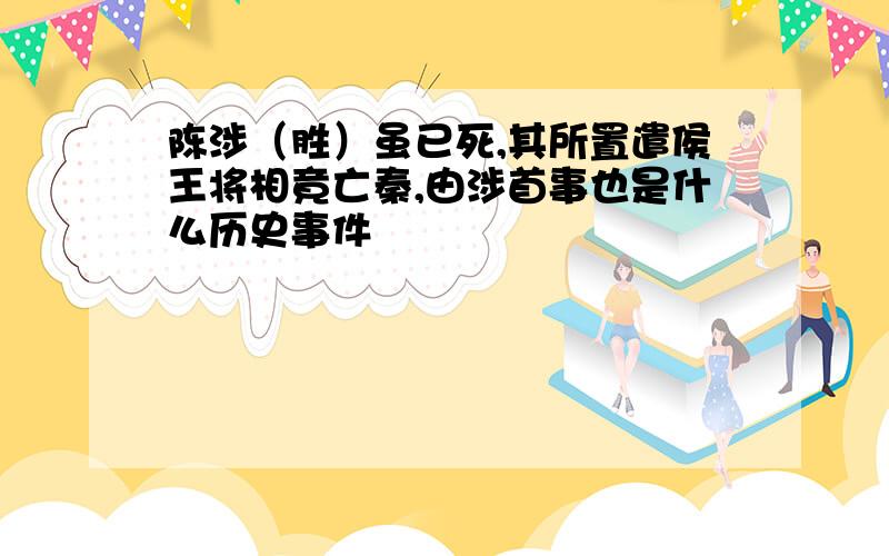 陈涉（胜）虽已死,其所置遣侯王将相竟亡秦,由涉首事也是什么历史事件