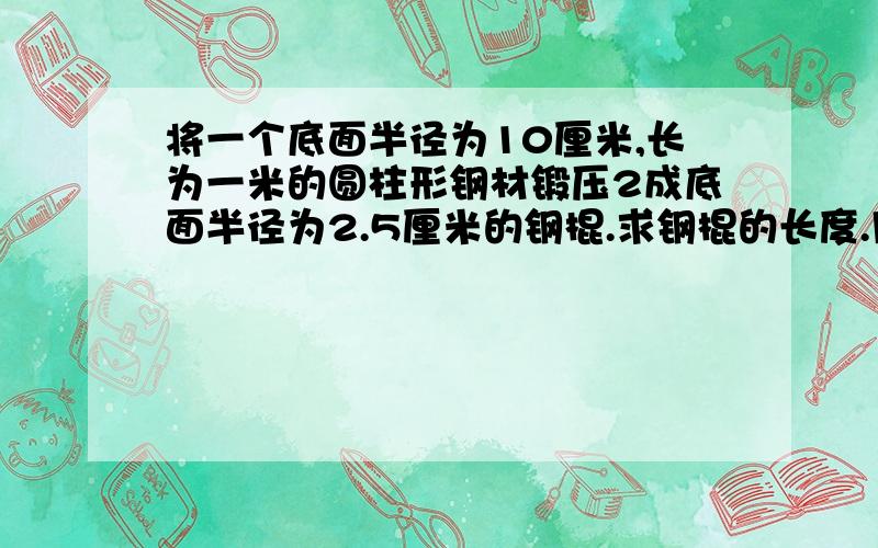 将一个底面半径为10厘米,长为一米的圆柱形钢材锻压2成底面半径为2.5厘米的钢棍.求钢棍的长度.用方程.