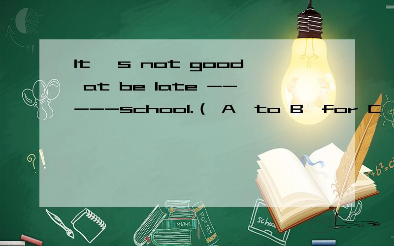 It 's not good at be late -----school.（ A,to B,for C,with D,of） 选择填空