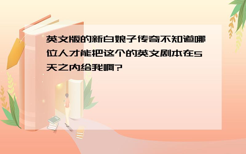 英文版的新白娘子传奇不知道哪位人才能把这个的英文剧本在5天之内给我啊?