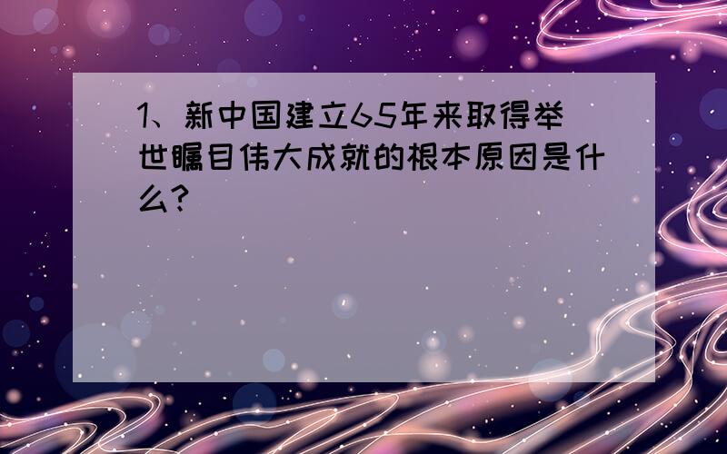 1、新中国建立65年来取得举世瞩目伟大成就的根本原因是什么?