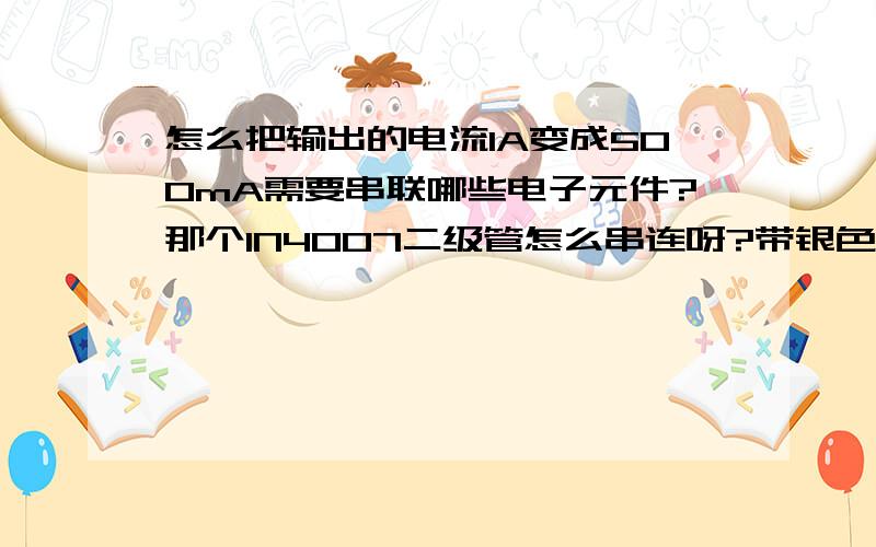 怎么把输出的电流1A变成500mA需要串联哪些电子元件?那个IN4007二级管怎么串连呀?带银色圈的一端是接蓄电池的负级吗?是该把二极管接在正级端还是负级?