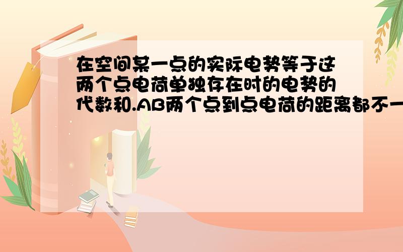 在空间某一点的实际电势等于这两个点电荷单独存在时的电势的代数和.AB两个点到点电荷的距离都不一样 电势却一样   它们是怎么叠加的