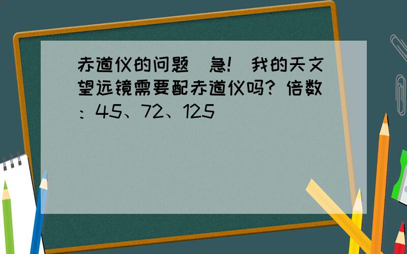 赤道仪的问题（急!）我的天文望远镜需要配赤道仪吗? 倍数：45、72、125