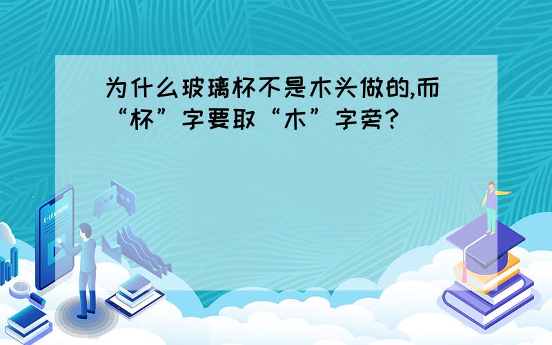 为什么玻璃杯不是木头做的,而“杯”字要取“木”字旁?