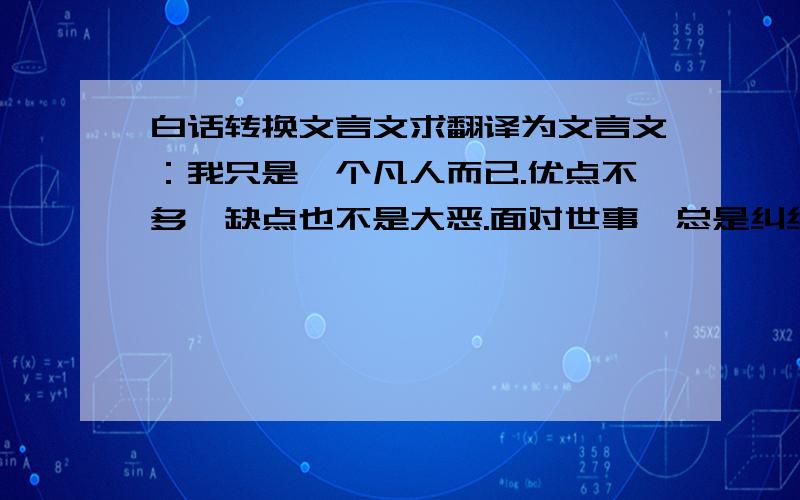 白话转换文言文求翻译为文言文：我只是一个凡人而已.优点不多,缺点也不是大恶.面对世事,总是纠结和颇多感悟.也罢,争取那些我能力所能达到的东西,争取不到的,也只能故作潇洒内心悲伤.