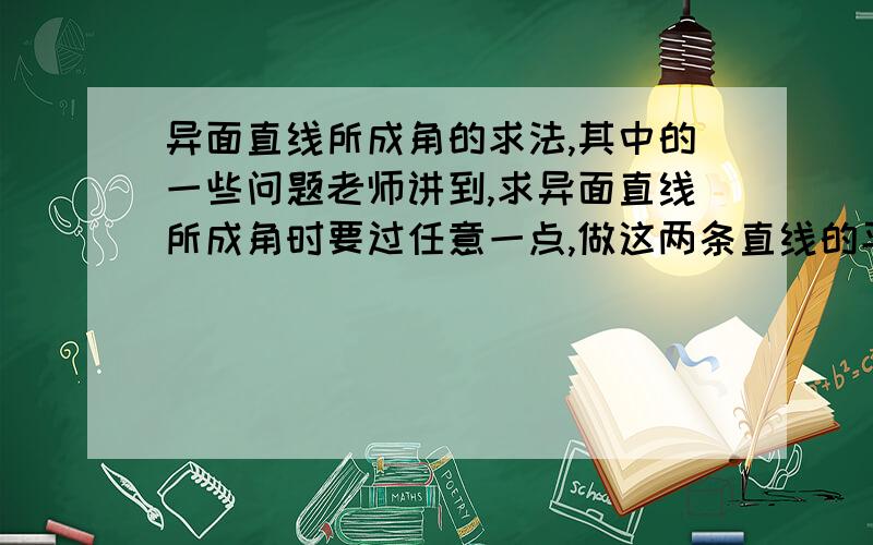 异面直线所成角的求法,其中的一些问题老师讲到,求异面直线所成角时要过任意一点,做这两条直线的平行线,然后这两条平行线之间的夹角就是他们所成的角.在做一道立体几何中求两个异面