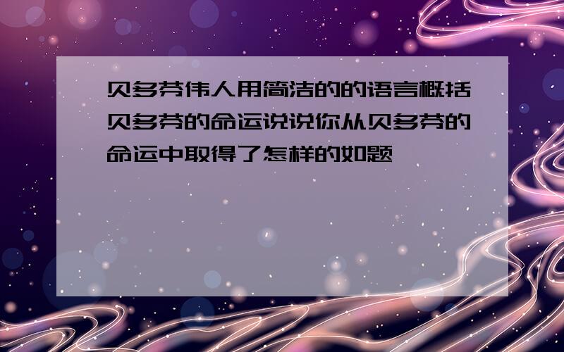 贝多芬伟人用简洁的的语言概括贝多芬的命运说说你从贝多芬的命运中取得了怎样的如题