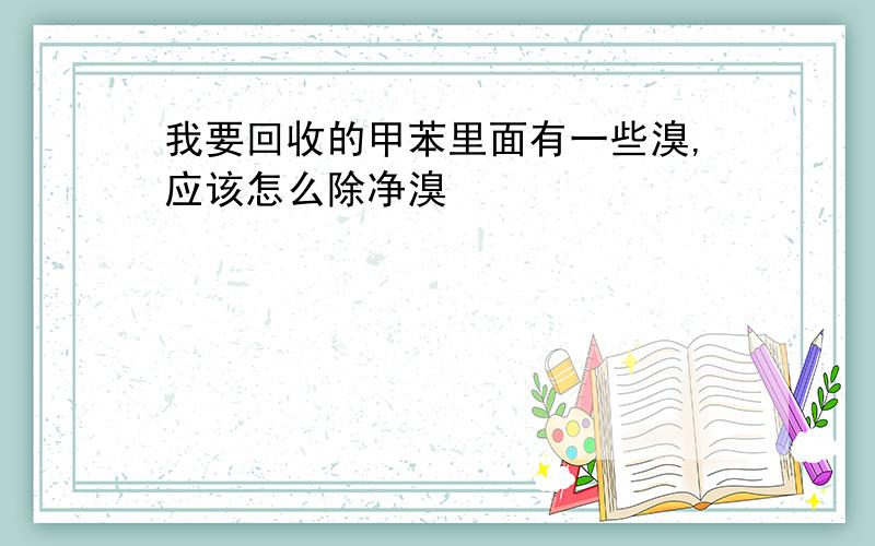 我要回收的甲苯里面有一些溴,应该怎么除净溴