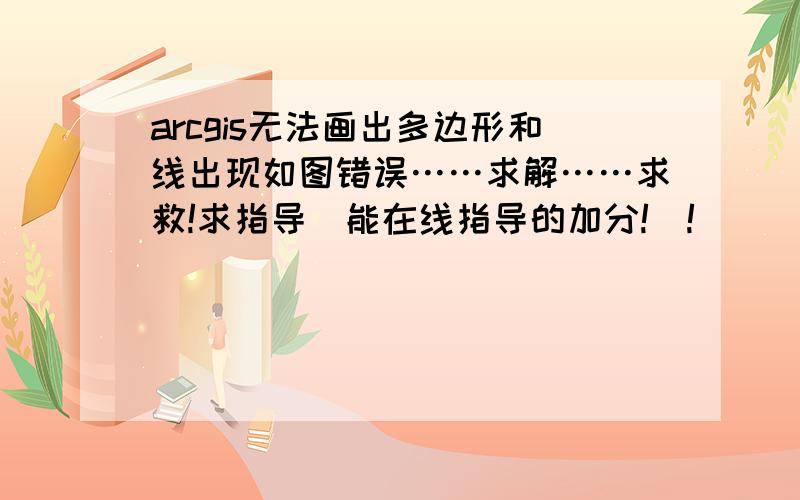 arcgis无法画出多边形和线出现如图错误……求解……求救!求指导（能在线指导的加分!）!