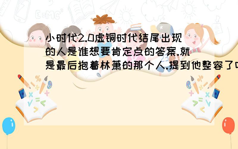 小时代2.0虚铜时代结尾出现的人是谁想要肯定点的答案.就是最后抱着林萧的那个人.提到他整容了吗？