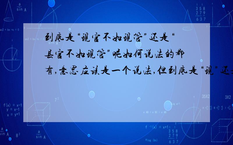 到底是“现官不如现管”还是“县官不如现管”呢如何说法的都有,意思应该是一个说法,但到底是“现”还是“县”,