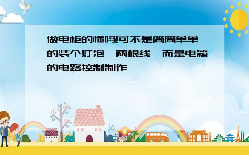 做电柜的懂吗!可不是简简单单的装个灯泡,两根线,而是电箱的电路控制制作