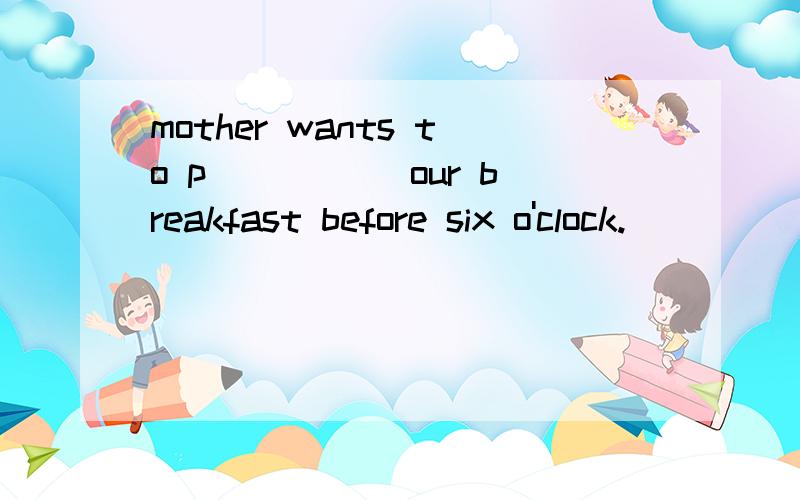 mother wants to p_____ our breakfast before six o'clock.