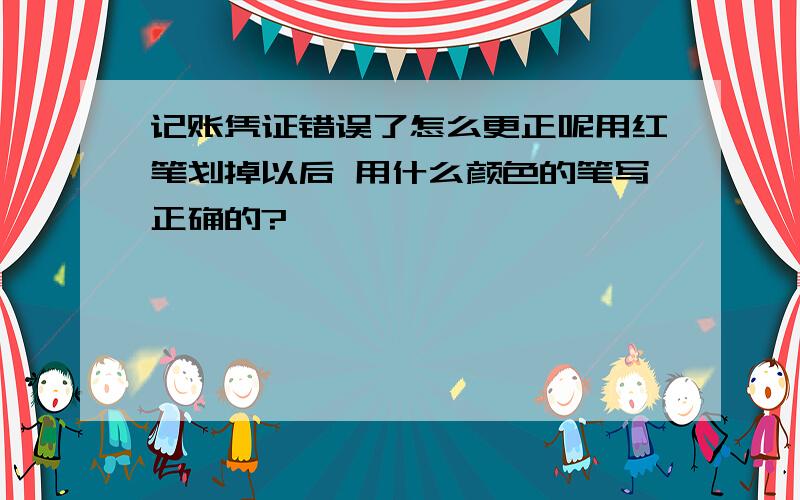 记账凭证错误了怎么更正呢用红笔划掉以后 用什么颜色的笔写正确的?