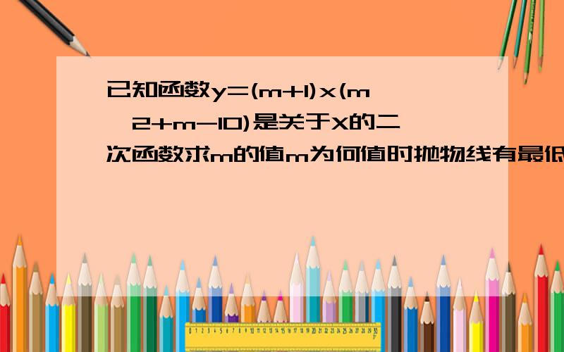 已知函数y=(m+1)x(m^2+m-10)是关于X的二次函数求m的值m为何值时抛物线有最低点？坐标是什么？y随x的增大而增大则x的取值范围？m为何值时函数有最大值？是多少？x在那个范围内y随x的增大而减