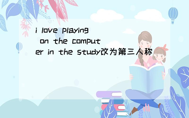 i love playing on the computer in the study改为第三人称