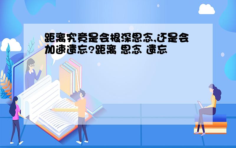 距离究竟是会根深思念,还是会加速遗忘?距离 思念 遗忘