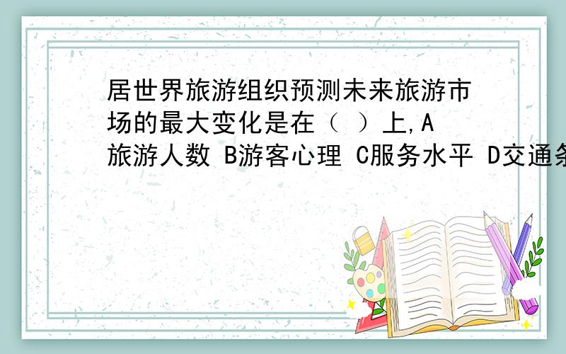 居世界旅游组织预测未来旅游市场的最大变化是在（ ）上,A旅游人数 B游客心理 C服务水平 D交通条件