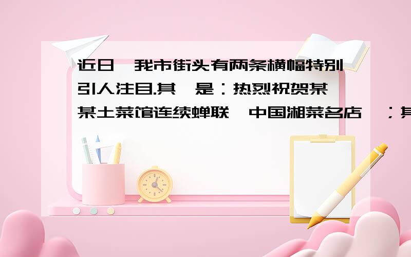 近日,我市街头有两条横幅特别引人注目.其一是：热烈祝贺某某土菜馆连续蝉联