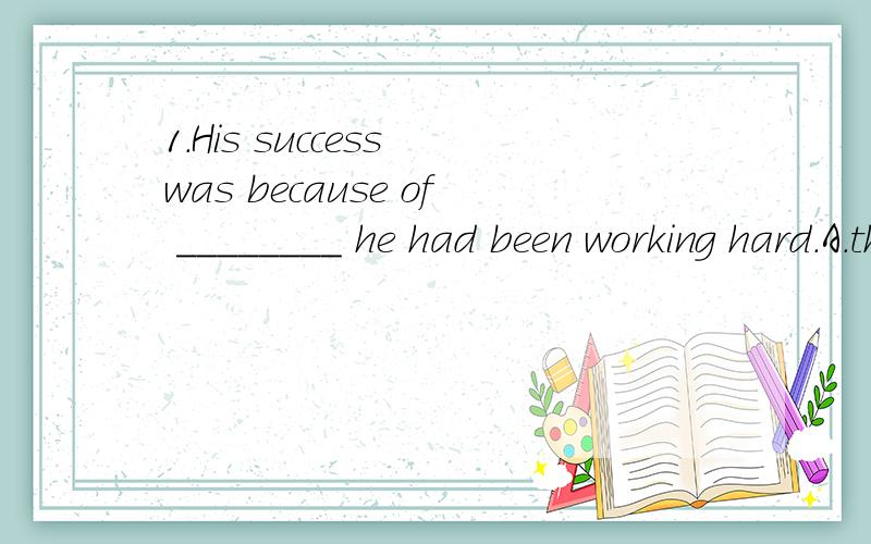 1.His success was because of ________ he had been working hard.A.that B.the fact which C.the fact that D.the factD为什么不对?什么情况下THAT不可省略