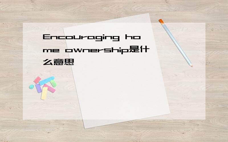 Encouraging home ownership是什么意思