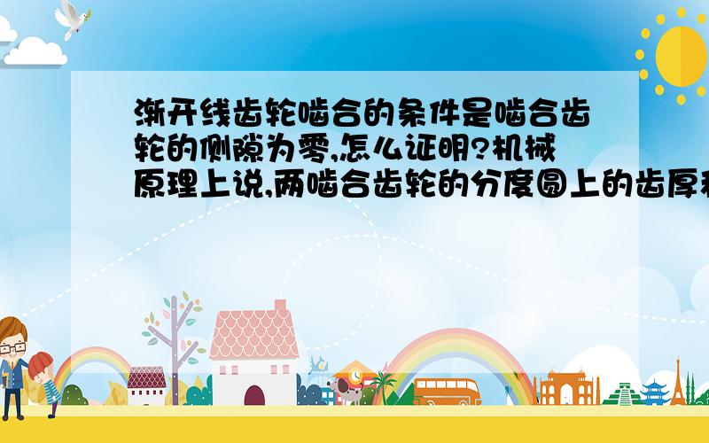 渐开线齿轮啮合的条件是啮合齿轮的侧隙为零,怎么证明?机械原理上说,两啮合齿轮的分度圆上的齿厚和齿槽宽相等,所以能保证啮合是侧隙为零.但是两个不同的齿轮的齿厚和齿槽宽是弧度,而