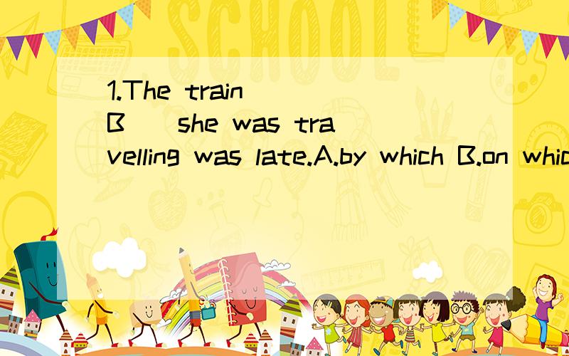1.The train __B__she was travelling was late.A.by which B.on which 为什么不选A 觉得by train 很顺口啊/2..Paul doesn’t have to be made___B__.He always works hard.A.learn Bto learn C.learned D.learning