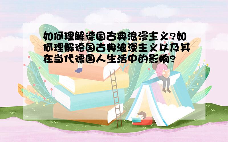 如何理解德国古典浪漫主义?如何理解德国古典浪漫主义以及其在当代德国人生活中的影响?