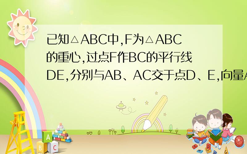 已知△ABC中,F为△ABC的重心,过点F作BC的平行线DE,分别与AB、AC交于点D、E,向量AB为a向量,向量AC为b向量,写出DE、AF关于a,b的分向量,并通过向量证明DF=EF