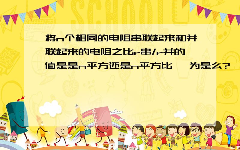 将n个相同的电阻串联起来和并联起来的电阻之比r串/r并的值是是n平方还是n平方比一 为是么?