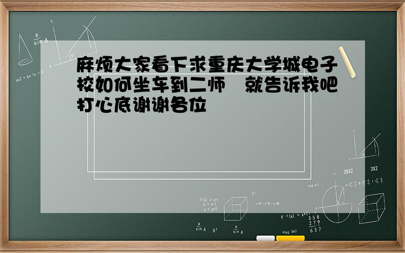 麻烦大家看下求重庆大学城电子校如何坐车到二师　就告诉我吧打心底谢谢各位