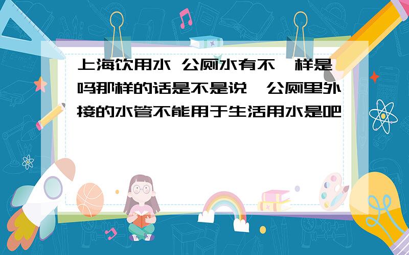 上海饮用水 公厕水有不一样是吗那样的话是不是说,公厕里外接的水管不能用于生活用水是吧