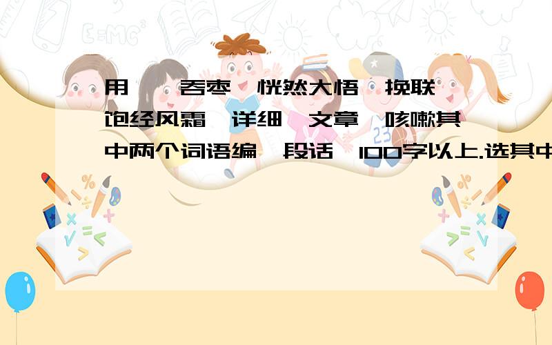 用囫囵吞枣、恍然大悟、挽联、饱经风霜、详细、文章、咳嗽其中两个词语编一段话,100字以上.选其中两个就行了,