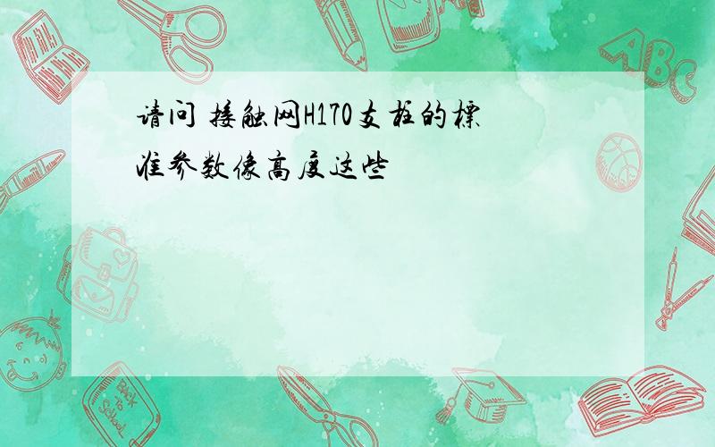 请问 接触网H170支柱的标准参数像高度这些