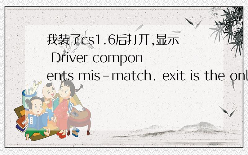 我装了cs1.6后打开,显示 Driver components mis-match. exit is the only option.点了之后就退出了,没法玩,请问大家怎么解决窗口标题显示nVidia openGL driver我的显卡 ELSA GLADIAC 517,怎样弄新的驱动