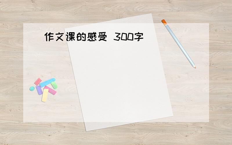 作文课的感受 300字