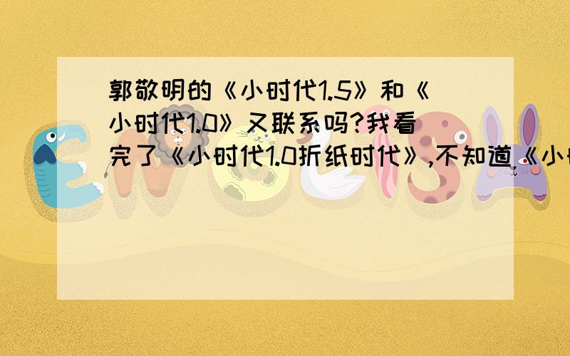 郭敬明的《小时代1.5》和《小时代1.0》又联系吗?我看完了《小时代1.0折纸时代》,不知道《小时代1.5》是否是续《小时代1.0》的.