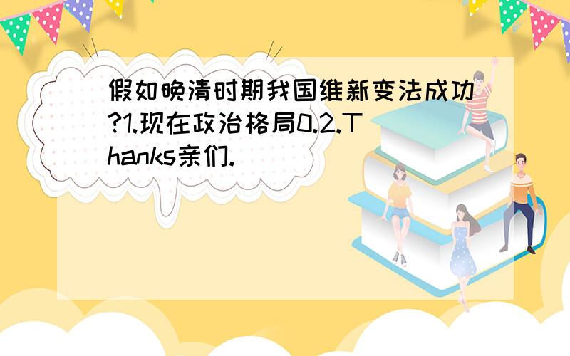 假如晚清时期我国维新变法成功?1.现在政治格局0.2.Thanks亲们.