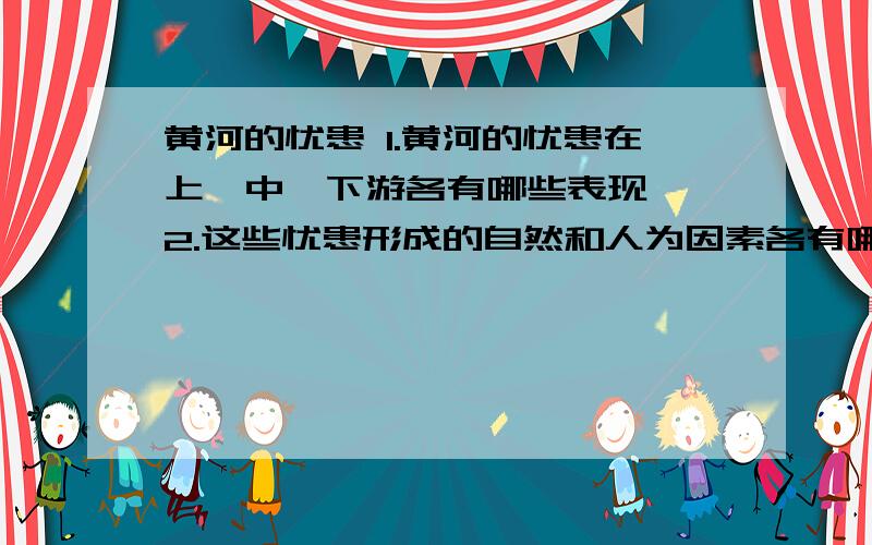 黄河的忧患 1.黄河的忧患在上、中、下游各有哪些表现》 2.这些忧患形成的自然和人为因素各有哪些?3.这些因素可能产生什么样的影响?分别应当采取哪些措施?