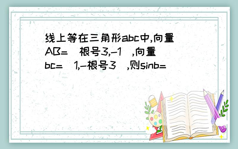 线上等在三角形abc中,向量AB=(根号3,-1),向量bc=(1,-根号3),则sinb=