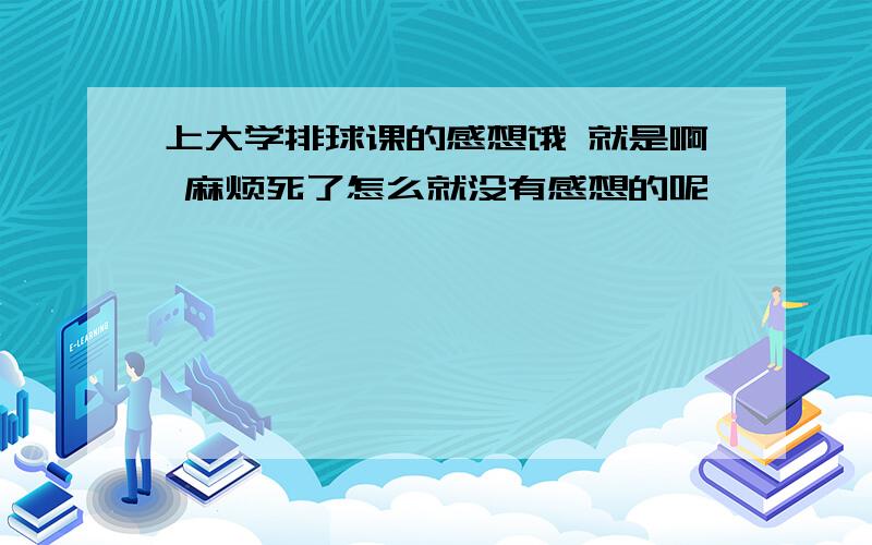 上大学排球课的感想饿 就是啊 麻烦死了怎么就没有感想的呢