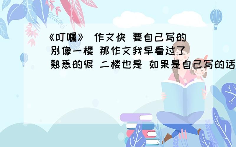 《叮嘱》 作文快 要自己写的 别像一楼 那作文我早看过了 熟悉的很 二楼也是 如果是自己写的话 还开以追加100分 要自己写 要自己写 要自己写!