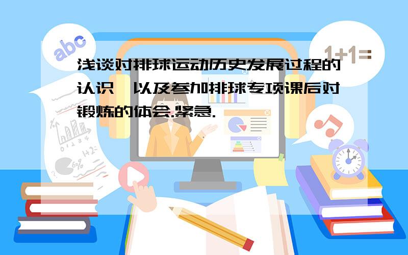 浅谈对排球运动历史发展过程的认识,以及参加排球专项课后对锻炼的体会.紧急.