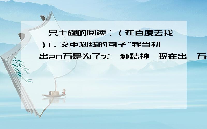 一只土碗的阅读：（在百度去找）1．文中划线的句子“我当初出20万是为了买一种精神,现在出一万是为了买一份教训!”其中的“教训”指什么?答案我是知道的：人是容易改变的,人心难测,