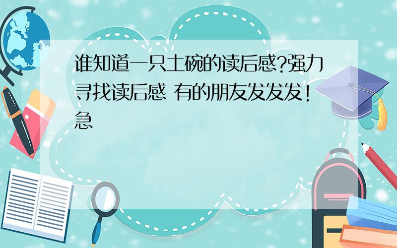 谁知道一只土碗的读后感?强力寻找读后感 有的朋友发发发!急