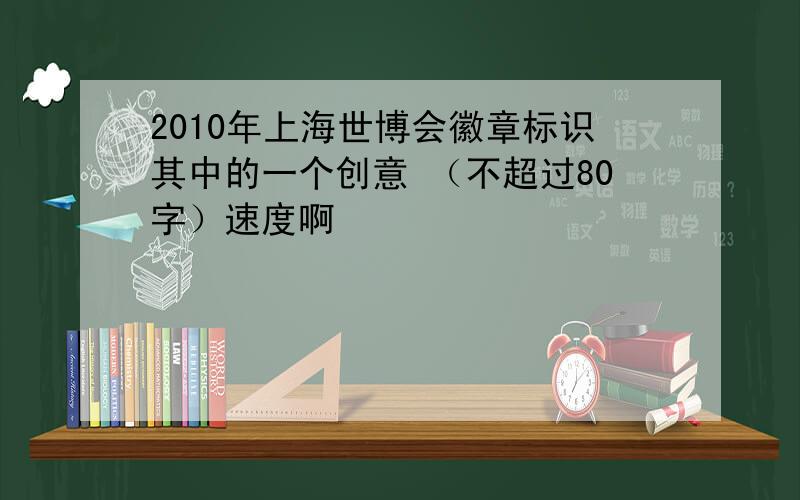 2010年上海世博会徽章标识其中的一个创意 （不超过80字）速度啊