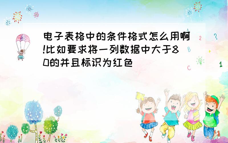 电子表格中的条件格式怎么用啊!比如要求将一列数据中大于80的并且标识为红色