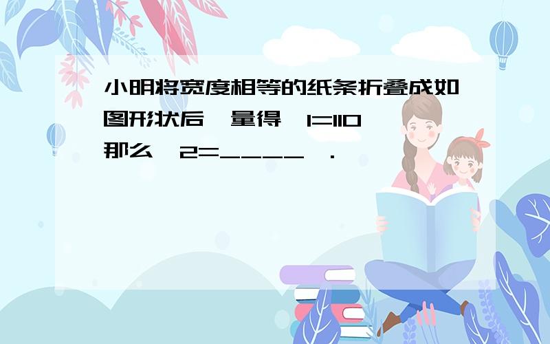 小明将宽度相等的纸条折叠成如图形状后,量得∠1=110°那么∠2=____°.