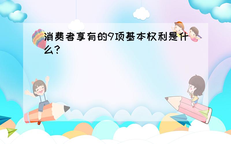 消费者享有的9项基本权利是什么?